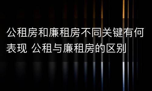 公租房和廉租房不同关键有何表现 公租与廉租房的区别
