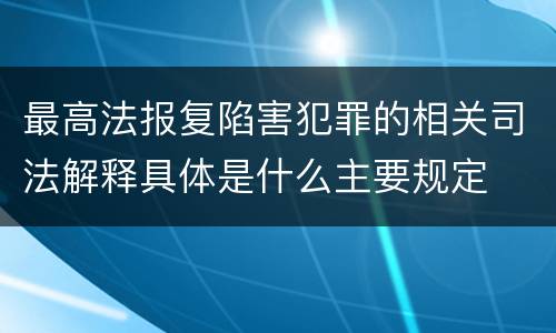 最高法报复陷害犯罪的相关司法解释具体是什么主要规定