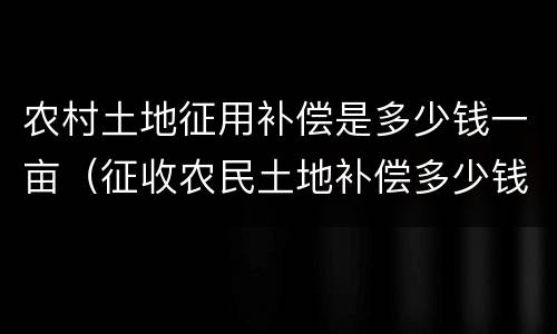 农村土地征用补偿是多少钱一亩（征收农民土地补偿多少钱一亩）