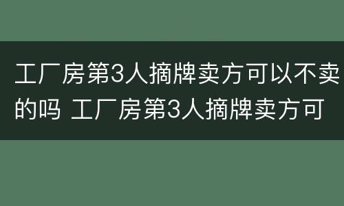 工厂房第3人摘牌卖方可以不卖的吗 工厂房第3人摘牌卖方可以不卖的吗为什么