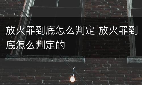 放火罪到底怎么判定 放火罪到底怎么判定的