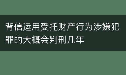 背信运用受托财产行为涉嫌犯罪的大概会判刑几年