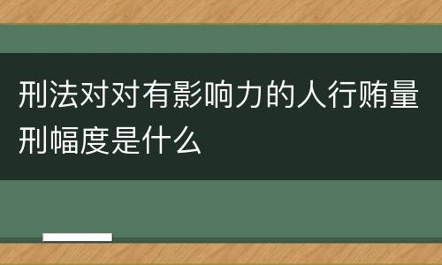 刑法对对有影响力的人行贿量刑幅度是什么