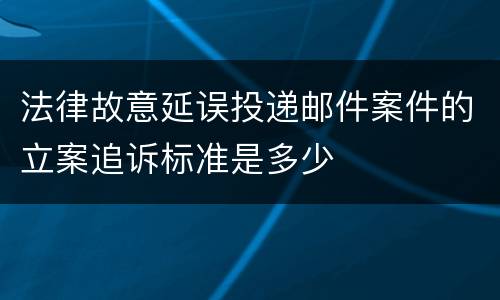 法律故意延误投递邮件案件的立案追诉标准是多少