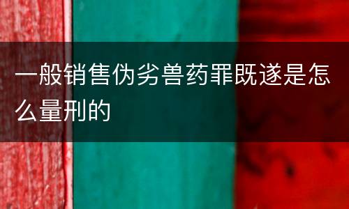 一般销售伪劣兽药罪既遂是怎么量刑的