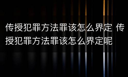 传授犯罪方法罪该怎么界定 传授犯罪方法罪该怎么界定呢
