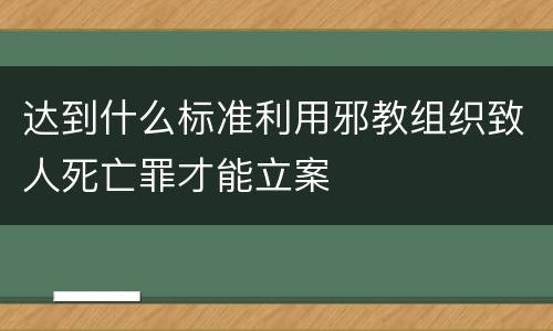 达到什么标准利用邪教组织致人死亡罪才能立案