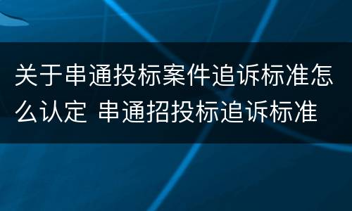关于串通投标案件追诉标准怎么认定 串通招投标追诉标准