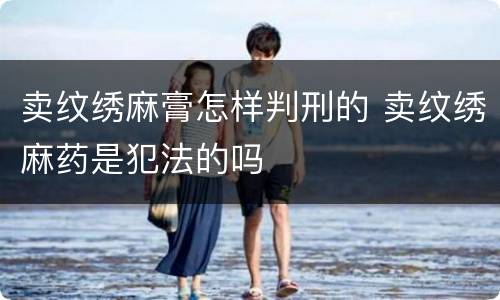 卖纹绣麻膏怎样判刑的 卖纹绣麻药是犯法的吗