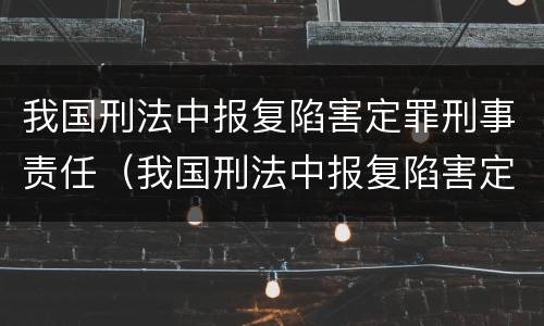 我国刑法中报复陷害定罪刑事责任（我国刑法中报复陷害定罪刑事责任的规定）