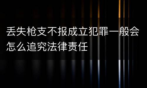 丢失枪支不报成立犯罪一般会怎么追究法律责任