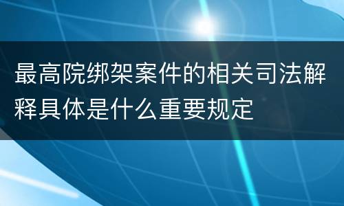 最高院绑架案件的相关司法解释具体是什么重要规定