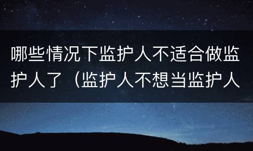 哪些情况下监护人不适合做监护人了（监护人不想当监护人可以吗）