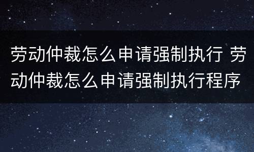 劳动仲裁怎么申请强制执行 劳动仲裁怎么申请强制执行程序