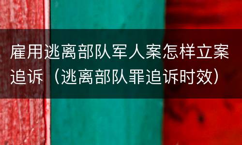 雇用逃离部队军人案怎样立案追诉（逃离部队罪追诉时效）