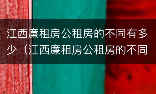 江西廉租房公租房的不同有多少（江西廉租房公租房的不同有多少区别）