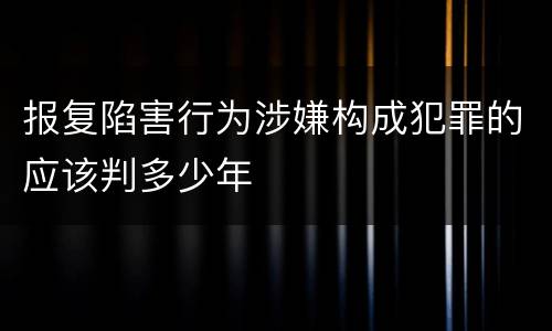报复陷害行为涉嫌构成犯罪的应该判多少年