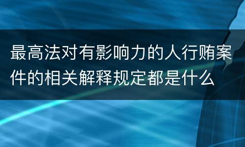 最高法对有影响力的人行贿案件的相关解释规定都是什么