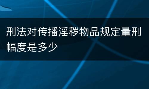 刑法对传播淫秽物品规定量刑幅度是多少