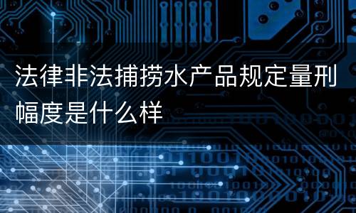 法律非法捕捞水产品规定量刑幅度是什么样