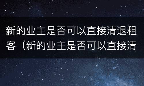 新的业主是否可以直接清退租客（新的业主是否可以直接清退租客物品）