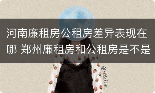 河南廉租房公租房差异表现在哪 郑州廉租房和公租房是不是一样