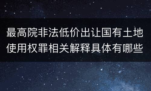 最高院非法低价出让国有土地使用权罪相关解释具体有哪些内容