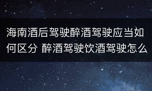 海南酒后驾驶醉酒驾驶应当如何区分 醉酒驾驶饮酒驾驶怎么区别