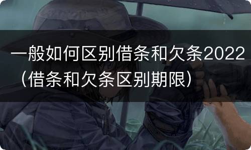 一般如何区别借条和欠条2022（借条和欠条区别期限）
