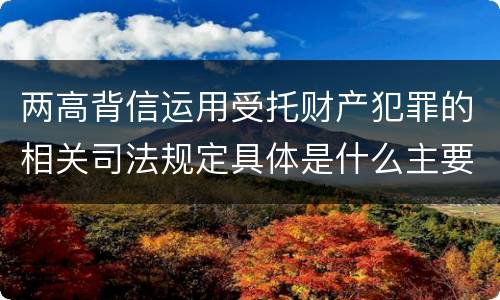 两高背信运用受托财产犯罪的相关司法规定具体是什么主要内容