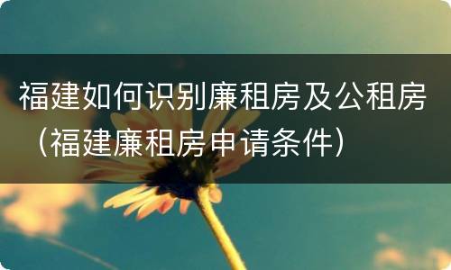 福建如何识别廉租房及公租房（福建廉租房申请条件）