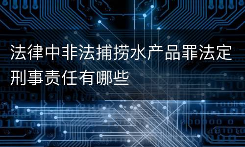 法律中非法捕捞水产品罪法定刑事责任有哪些