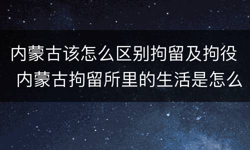 内蒙古该怎么区别拘留及拘役 内蒙古拘留所里的生活是怎么样的