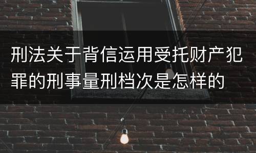 刑法关于背信运用受托财产犯罪的刑事量刑档次是怎样的