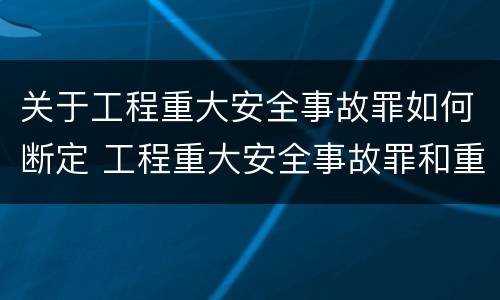 关于工程重大安全事故罪如何断定 工程重大安全事故罪和重大安全事故