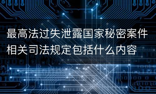 最高法过失泄露国家秘密案件相关司法规定包括什么内容