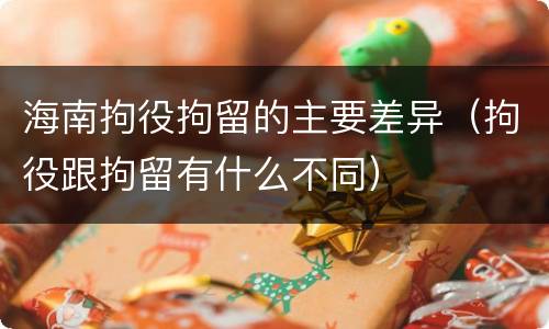 海南拘役拘留的主要差异（拘役跟拘留有什么不同）
