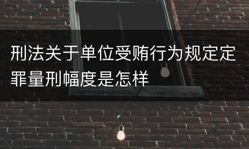 刑法关于单位受贿行为规定定罪量刑幅度是怎样