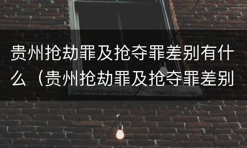 贵州抢劫罪及抢夺罪差别有什么（贵州抢劫罪及抢夺罪差别有什么规定）