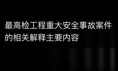 最高检工程重大安全事故案件的相关解释主要内容