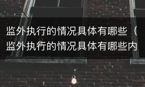 监外执行的情况具体有哪些（监外执行的情况具体有哪些内容）