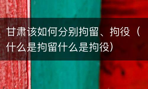 甘肃该如何分别拘留、拘役（什么是拘留什么是拘役）