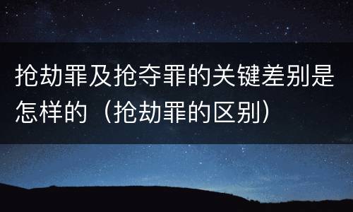 抢劫罪及抢夺罪的关键差别是怎样的（抢劫罪的区别）
