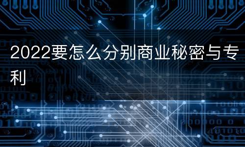 2022要怎么分别商业秘密与专利