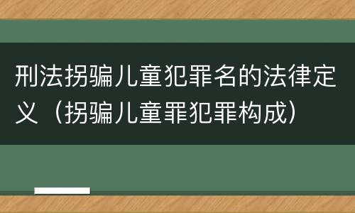 刑法拐骗儿童犯罪名的法律定义（拐骗儿童罪犯罪构成）