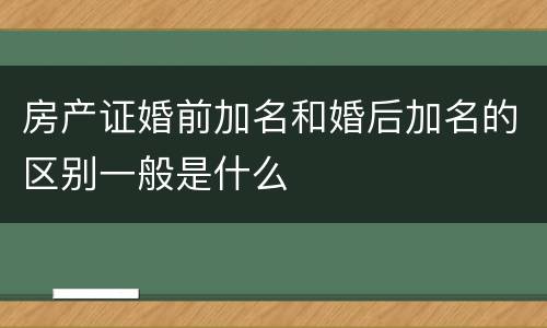 房产证婚前加名和婚后加名的区别一般是什么
