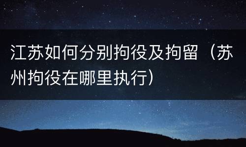 江苏如何分别拘役及拘留（苏州拘役在哪里执行）