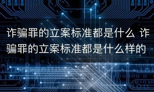 诈骗罪的立案标准都是什么 诈骗罪的立案标准都是什么样的