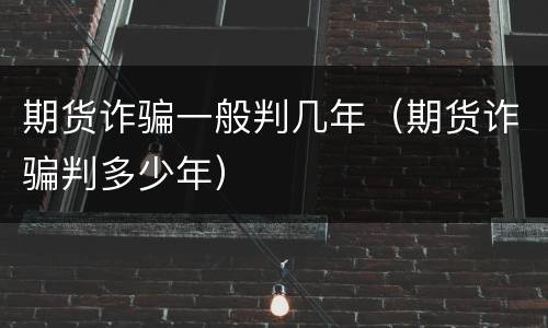 期货诈骗一般判几年（期货诈骗判多少年）