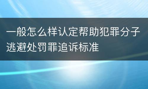 一般怎么样认定帮助犯罪分子逃避处罚罪追诉标准
